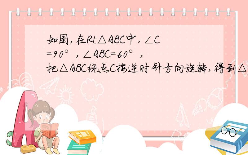 如图,在Rt△ABC中,∠C=90°,∠ABC=60°,把△ABC绕点C按逆时针方向旋转,得到△A′B′C若斜边A′B′经过原来点B的位置,求∠BDC