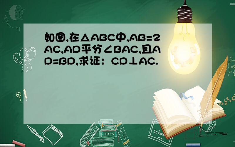 如图,在△ABC中,AB=2AC,AD平分∠BAC,且AD=BD,求证：CD⊥AC.