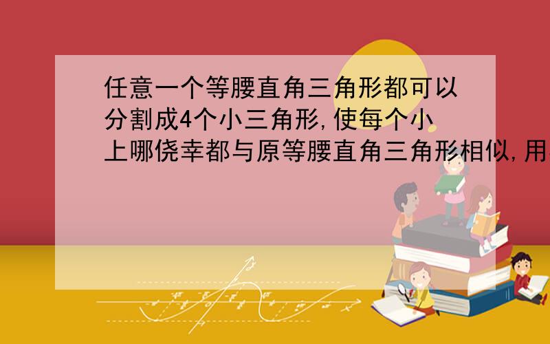 任意一个等腰直角三角形都可以分割成4个小三角形,使每个小上哪侥幸都与原等腰直角三角形相似,用3种方法证明,要图片.