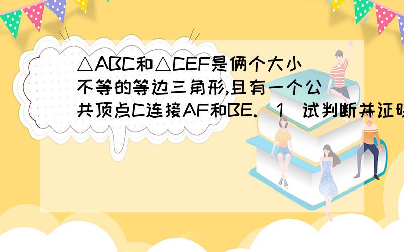 △ABC和△CEF是俩个大小不等的等边三角形,且有一个公共顶点C连接AF和BE.（1）试判断并证明AF和BE的大小关系?（2）将△CEF绕点C向上旋转一定角度,得到另一个图（1）中的结论还成立吗?说明理