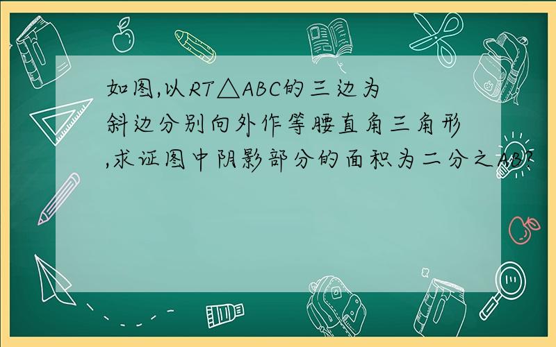 如图,以RT△ABC的三边为斜边分别向外作等腰直角三角形,求证图中阴影部分的面积为二分之AB?