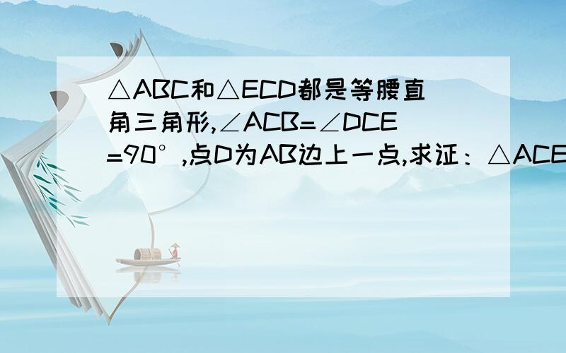 △ABC和△ECD都是等腰直角三角形,∠ACB=∠DCE=90°,点D为AB边上一点,求证：△ACE全等△BCD.图示：一△ACB，直角点为C，上面一锐角点为A在△ACB左侧找一点E，连接AE和CE，在AB上的2分之1以上找一点D