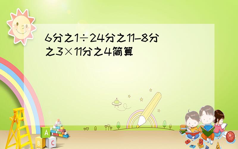 6分之1÷24分之11-8分之3×11分之4简算