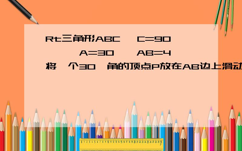 Rt三角形ABC ∠C=90°,∠A=30°,AB=4,将一个30°角的顶点P放在AB边上滑动,保持30°的一边平行于BC,且交变AC于点E,30°的另一边交射线BC于点D,连ED.1）若点D在BC边上（不与B、C重合）,试着写出线段AP的取