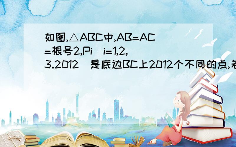 如图,△ABC中,AB=AC=根号2,Pi(i=1,2,3.2012)是底边BC上2012个不同的点,若Ki=APi²+BPixCPi（i=1,2,3...2012）,则K1+K2+K3+...+K2012的值是多少