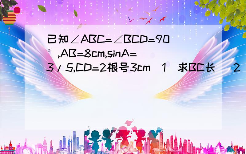 已知∠ABC=∠BCD=90°,AB=8cm,sinA=3/5,CD=2根号3cm（1）求BC长 (2)求sin∠CBDhttp://hiphotos.baidu.com/%CF%A3%CA%BD%D2%BB%D7%E5/pic/item/01b00c67cedd982a0e33fa66.jpg图片