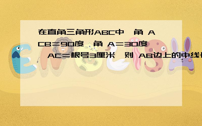 在直角三角形ABC中,角 ACB＝90度,角 A＝30度,AC＝根号3厘米,则 AB边上的中线长为?（理由）