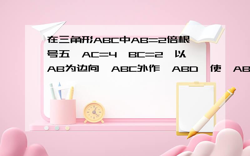 在三角形ABC中AB=2倍根号五,AC=4,BC=2,以AB为边向△ABC外作△ABD,使△ABD为等腰直角三角形,求线段CD的长.