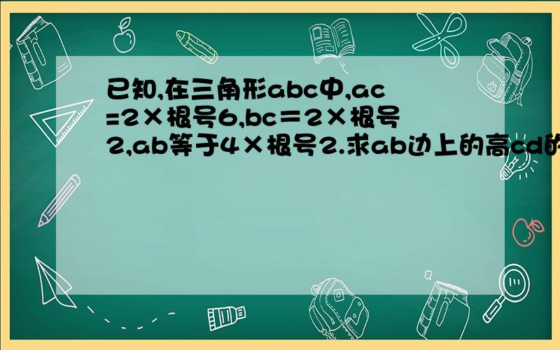 已知,在三角形abc中,ac=2×根号6,bc＝2×根号2,ab等于4×根号2.求ab边上的高cd的长八下讲练测33页11题