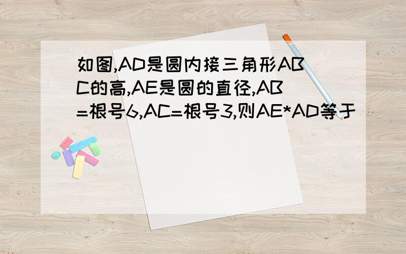 如图,AD是圆内接三角形ABC的高,AE是圆的直径,AB=根号6,AC=根号3,则AE*AD等于