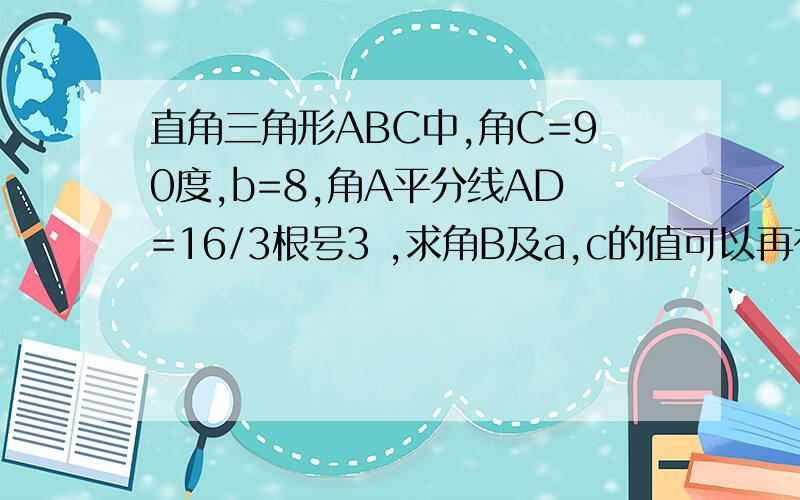 直角三角形ABC中,角C=90度,b=8,角A平分线AD=16/3根号3 ,求角B及a,c的值可以再有多一点的过程吗