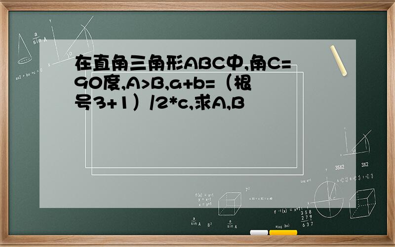 在直角三角形ABC中,角C=90度,A>B,a+b=（根号3+1）/2*c,求A,B