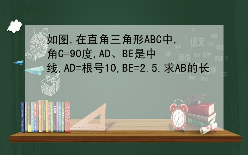 如图,在直角三角形ABC中,角C=90度,AD、BE是中线,AD=根号10,BE=2.5.求AB的长