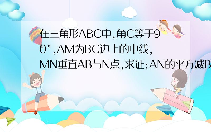 在三角形ABC中,角C等于90°,AM为BC边上的中线,MN垂直AB与N点,求证:AN的平方减BN的平方等于AC的平方