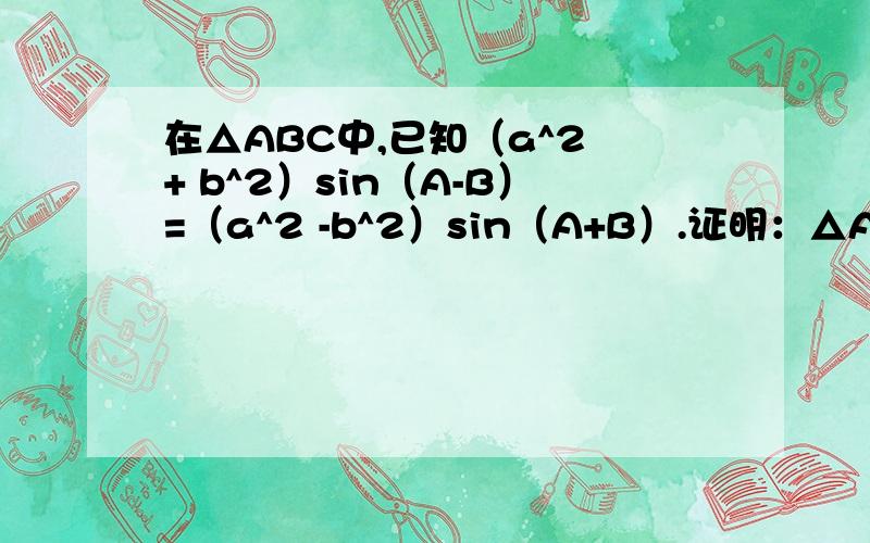 在△ABC中,已知（a^2 + b^2）sin（A-B）=（a^2 -b^2）sin（A+B）.证明：△ABC是等腰三角形或直角三角形