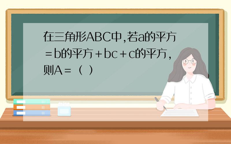 在三角形ABC中,若a的平方＝b的平方＋bc＋c的平方,则A＝（ ）