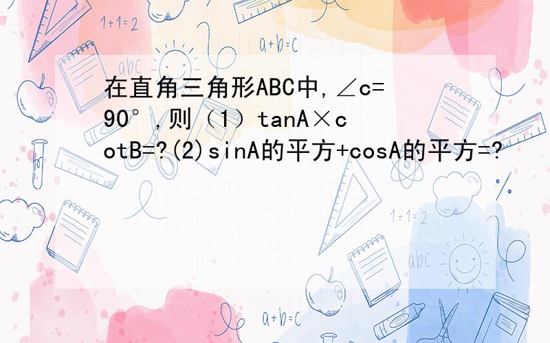 在直角三角形ABC中,∠c=90°,则（1）tanA×cotB=?(2)sinA的平方+cosA的平方=?