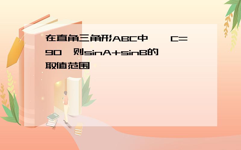 在直角三角形ABC中,∠C=90,则sinA+sinB的取值范围