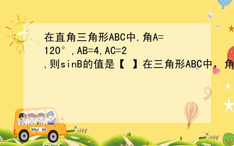 在直角三角形ABC中,角A=120°,AB=4,AC=2,则sinB的值是【 】在三角形ABC中，角A=120°，AB=4，AC=2，则sinB的值是【 】