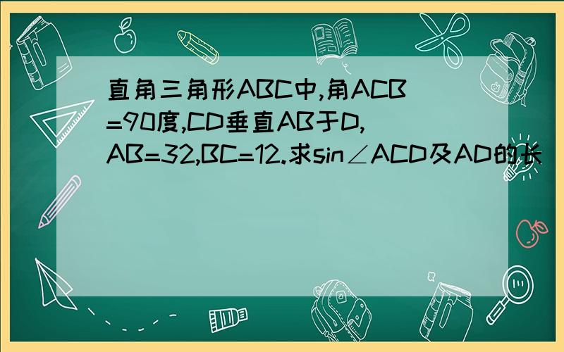 直角三角形ABC中,角ACB=90度,CD垂直AB于D,AB=32,BC=12.求sin∠ACD及AD的长