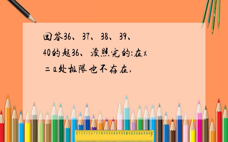 回答36、37、38、39、40的题36、没照完的：在x=a处极限也不存在,