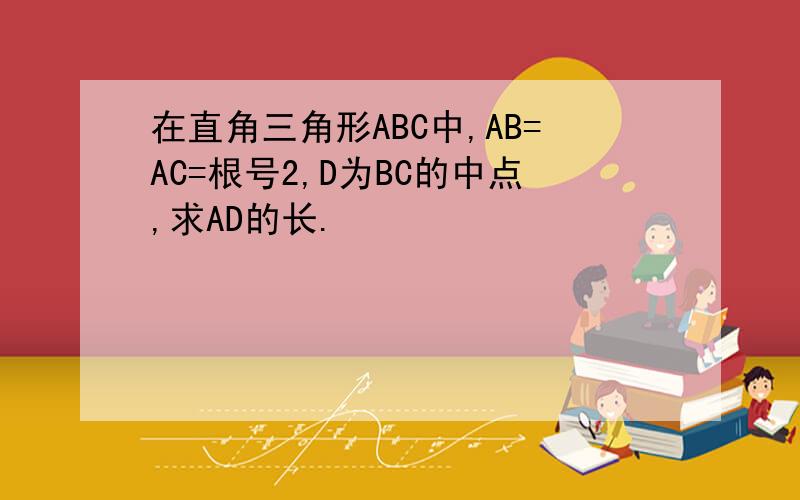 在直角三角形ABC中,AB=AC=根号2,D为BC的中点,求AD的长.