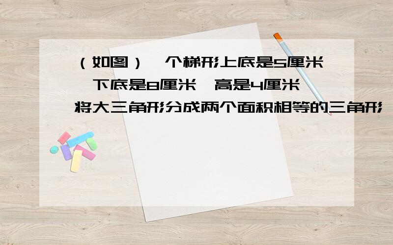 （如图）一个梯形上底是5厘米,下底是8厘米,高是4厘米,将大三角形分成两个面积相等的三角形,求阴影面积注：角ACE是直角