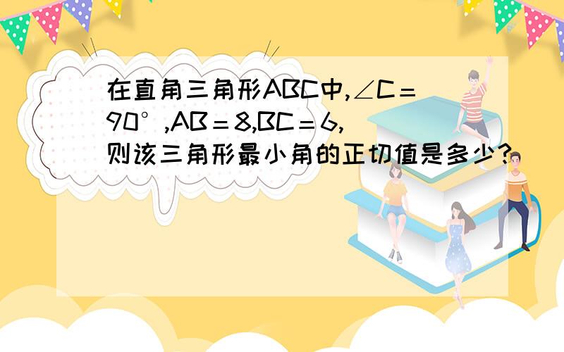 在直角三角形ABC中,∠C＝90°,AB＝8,BC＝6,则该三角形最小角的正切值是多少?