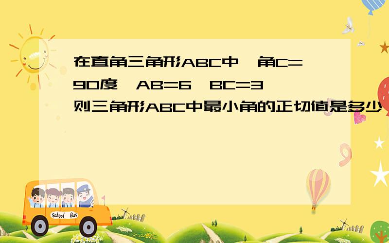 在直角三角形ABC中,角C=90度,AB=6,BC=3,则三角形ABC中最小角的正切值是多少