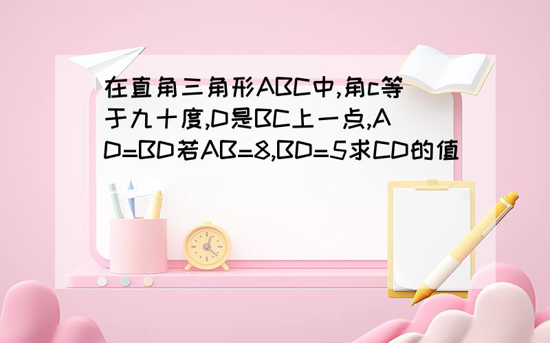 在直角三角形ABC中,角c等于九十度,D是BC上一点,AD=BD若AB=8,BD=5求CD的值