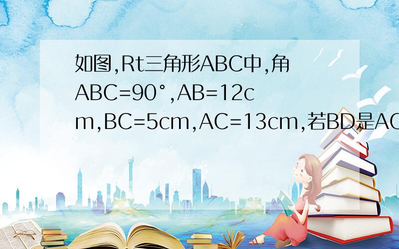 如图,Rt三角形ABC中,角ABC=90°,AB=12cm,BC=5cm,AC=13cm,若BD是AC边上的高,则BD的长为___cm