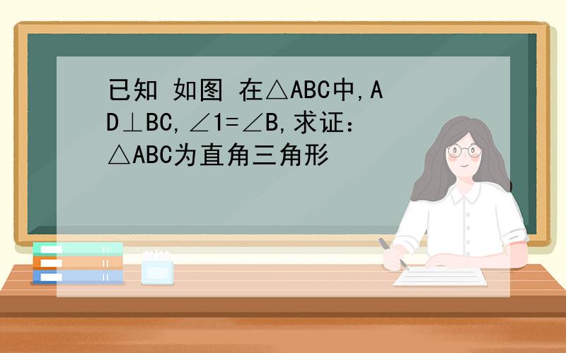 已知 如图 在△ABC中,AD⊥BC,∠1=∠B,求证：△ABC为直角三角形