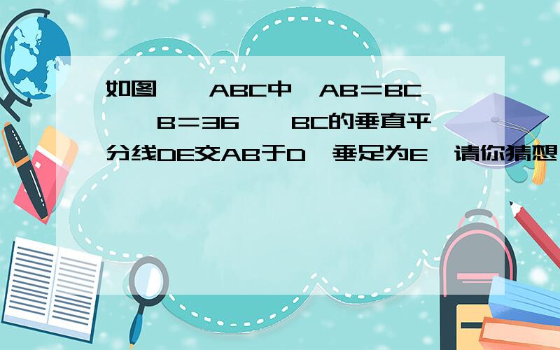 如图,△ABC中,AB＝BC,∠B＝36°,BC的垂直平分线DE交AB于D,垂足为E,请你猜想：AC,BD,CD有何关系?AD