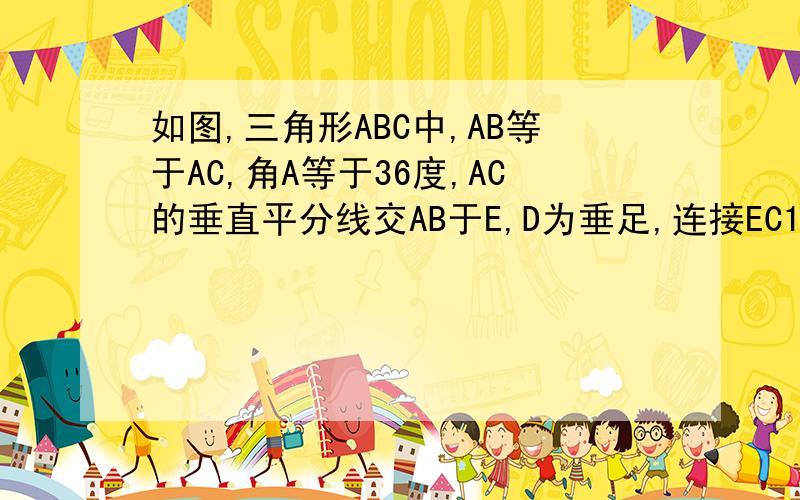 如图,三角形ABC中,AB等于AC,角A等于36度,AC的垂直平分线交AB于E,D为垂足,连接EC1:求角ECD的度数 2:若CE等于5,求BC的长