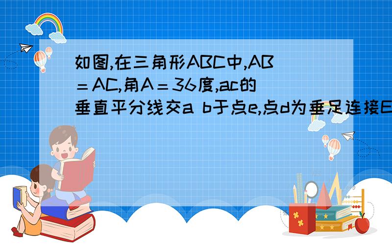 如图,在三角形ABC中,AB＝AC,角A＝36度,ac的垂直平分线交a b于点e,点d为垂足连接EC,（l）求角ECD的度数（2）若CE＝5,求BC的长