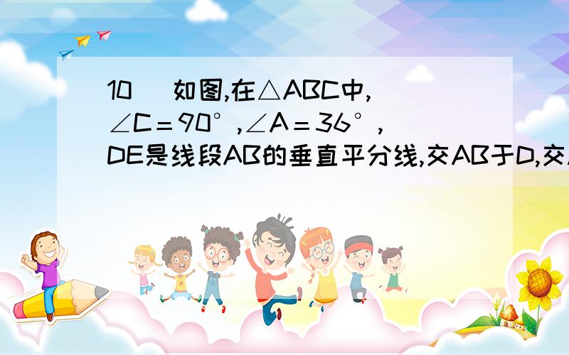 10． 如图,在△ABC中,∠C＝90°,∠A＝36°,DE是线段AB的垂直平分线,交AB于D,交AC于E,求证：∠EBC