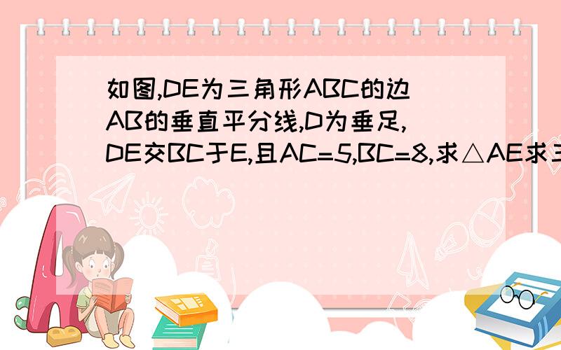 如图,DE为三角形ABC的边AB的垂直平分线,D为垂足,DE交BC于E,且AC=5,BC=8,求△AE求三角形AEC的周长