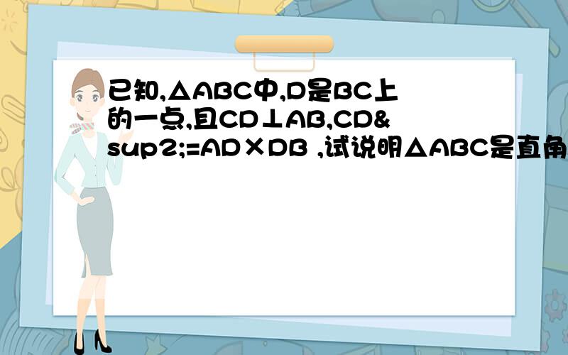 已知,△ABC中,D是BC上的一点,且CD⊥AB,CD²=AD×DB ,试说明△ABC是直角三角形.