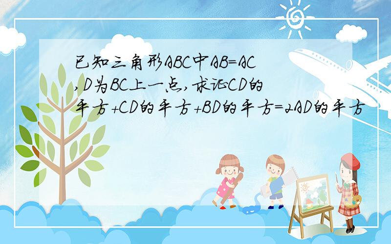 已知三角形ABC中AB=AC,D为BC上一点,求证CD的平方+CD的平方+BD的平方=2AD的平方