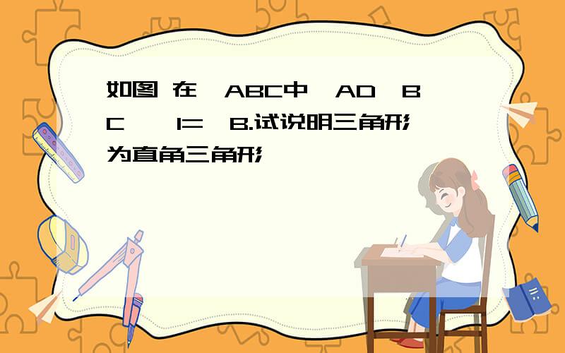 如图 在△ABC中,AD⊥BC,∠1=∠B.试说明三角形为直角三角形