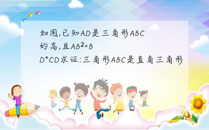 如图,已知AD是三角形ABC的高,且AB²=BD*CD求证:三角形ABC是直角三角形