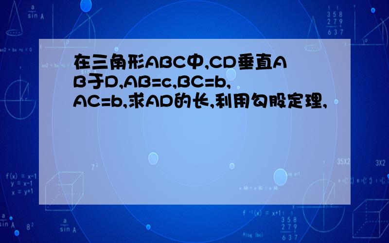 在三角形ABC中,CD垂直AB于D,AB=c,BC=b,AC=b,求AD的长,利用勾股定理,