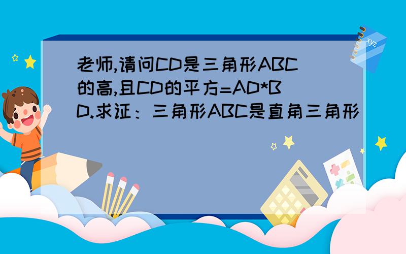 老师,请问CD是三角形ABC的高,且CD的平方=AD*BD.求证：三角形ABC是直角三角形