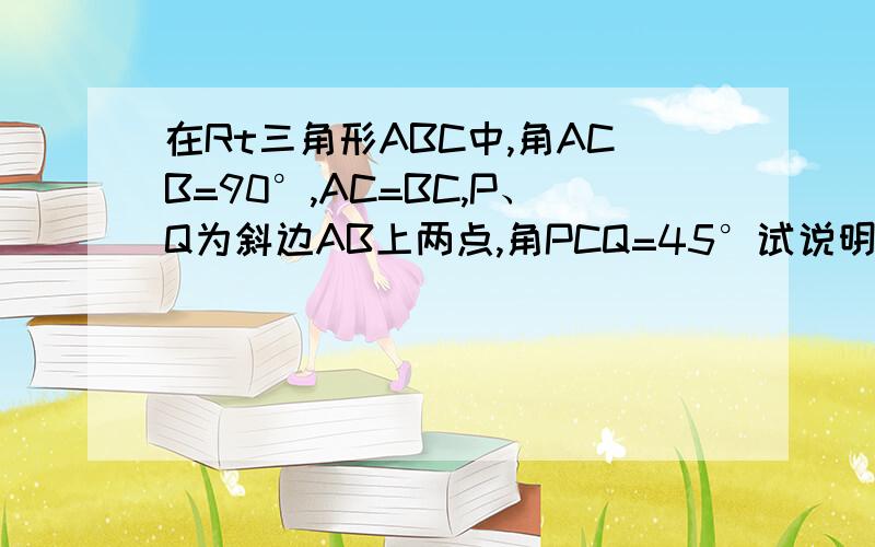 在Rt三角形ABC中,角ACB=90°,AC=BC,P、Q为斜边AB上两点,角PCQ=45°试说明AP²+BQ²=PQ²