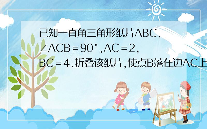 已知一直角三角形纸片ABC,∠ACB＝90°,AC＝2,BC＝4.折叠该纸片,使点B落在边AC上,折痕与边BC交于点M,与边AB交于点N.　（2）若折叠后,点B与点A重合,试在图③中画出大致图形,并求CM的长；