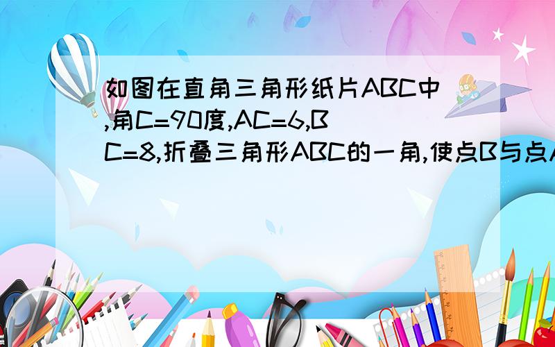 如图在直角三角形纸片ABC中,角C=90度,AC=6,BC=8,折叠三角形ABC的一角,使点B与点A