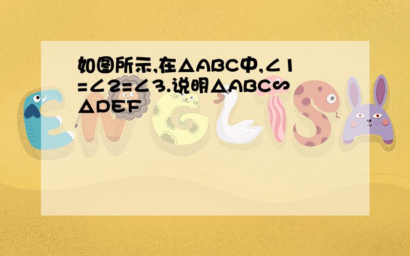 如图所示,在△ABC中,∠1=∠2=∠3.说明△ABC∽△DEF