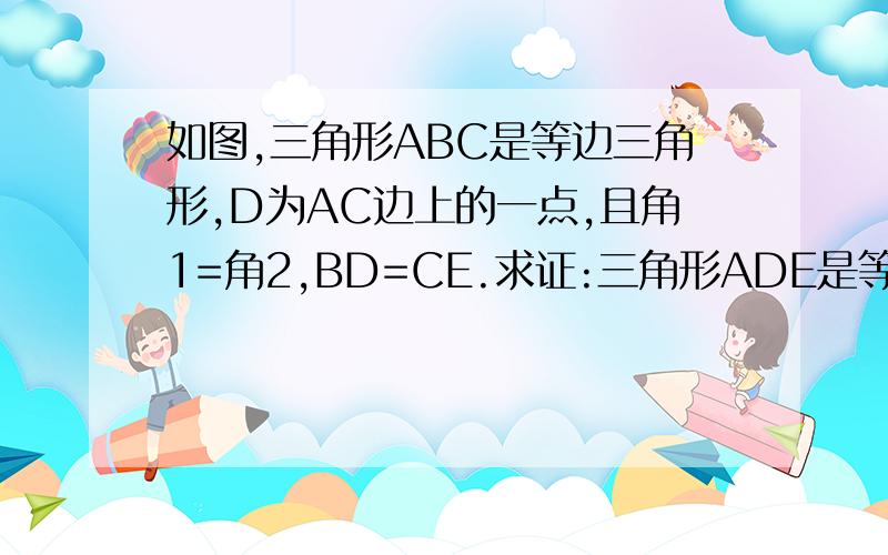 如图,三角形ABC是等边三角形,D为AC边上的一点,且角1=角2,BD=CE.求证:三角形ADE是等边三角形.