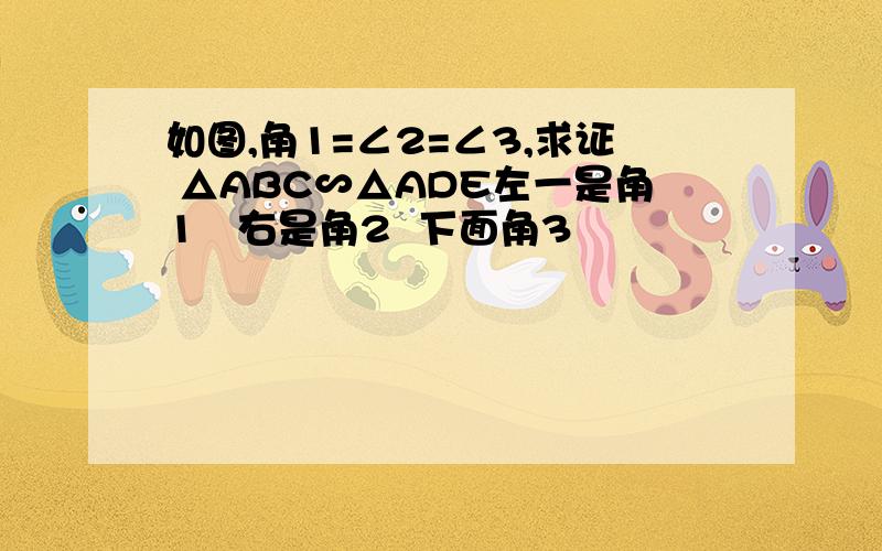 如图,角1=∠2=∠3,求证 △ABC∽△ADE左一是角1   右是角2  下面角3