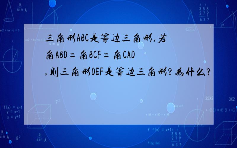 三角形ABC是等边三角形,若角ABD=角BCF=角CAD,则三角形DEF是等边三角形?为什么?